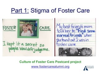 Part 1: Stigma of Foster Care
Culture of Foster Care Postcard project
www.fostercarealumni.org
 