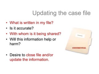 Updating the case file
• What is written in my file?
• Is it accurate?
• With whom is it being shared?
• Will this information help or
harm?
• Desire to close file and/or
update the information.
 
