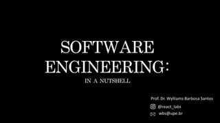 SOFTWARE	
ENGINEERING:
IN	A	NUTSHELL
Prof. Dr. Wylliams Barbosa Santos
@react_labs
wbs@upe.br
 