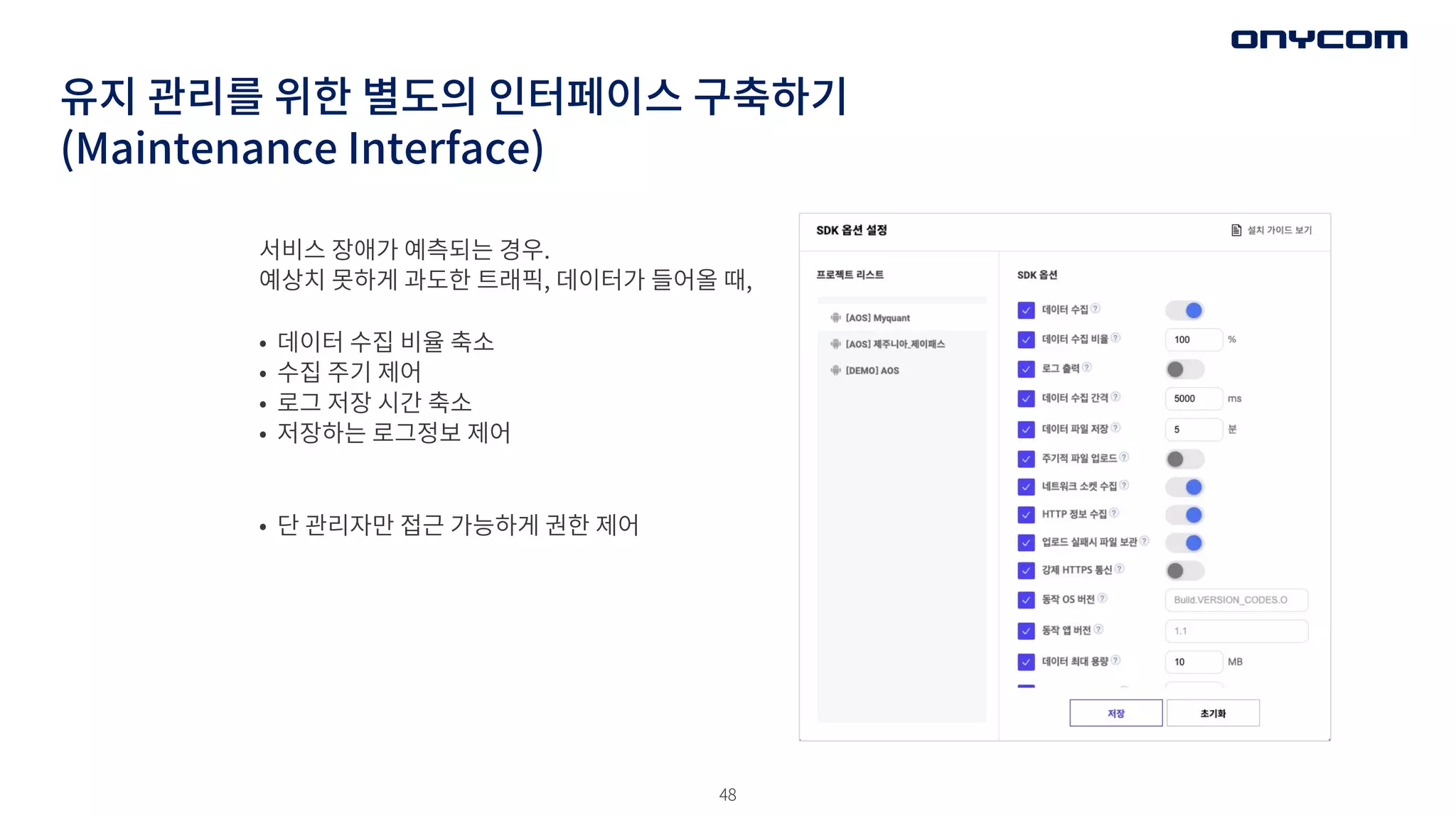 48
유지 관리를 위한 별도의 인터페이스 구축하기
(Maintenance Interface)
서비스 장애가 예측되는 경우.
예상치 못하게 과도한 트래픽, 데이터가 들어올 때,
• 데이터 수집 비율 축소
• 수집 주기 제어
• 로그 저장 시간 축소
• 저장하는 로그정보 제어
• 단 관리자만 접근 가능하게 권한 제어
 