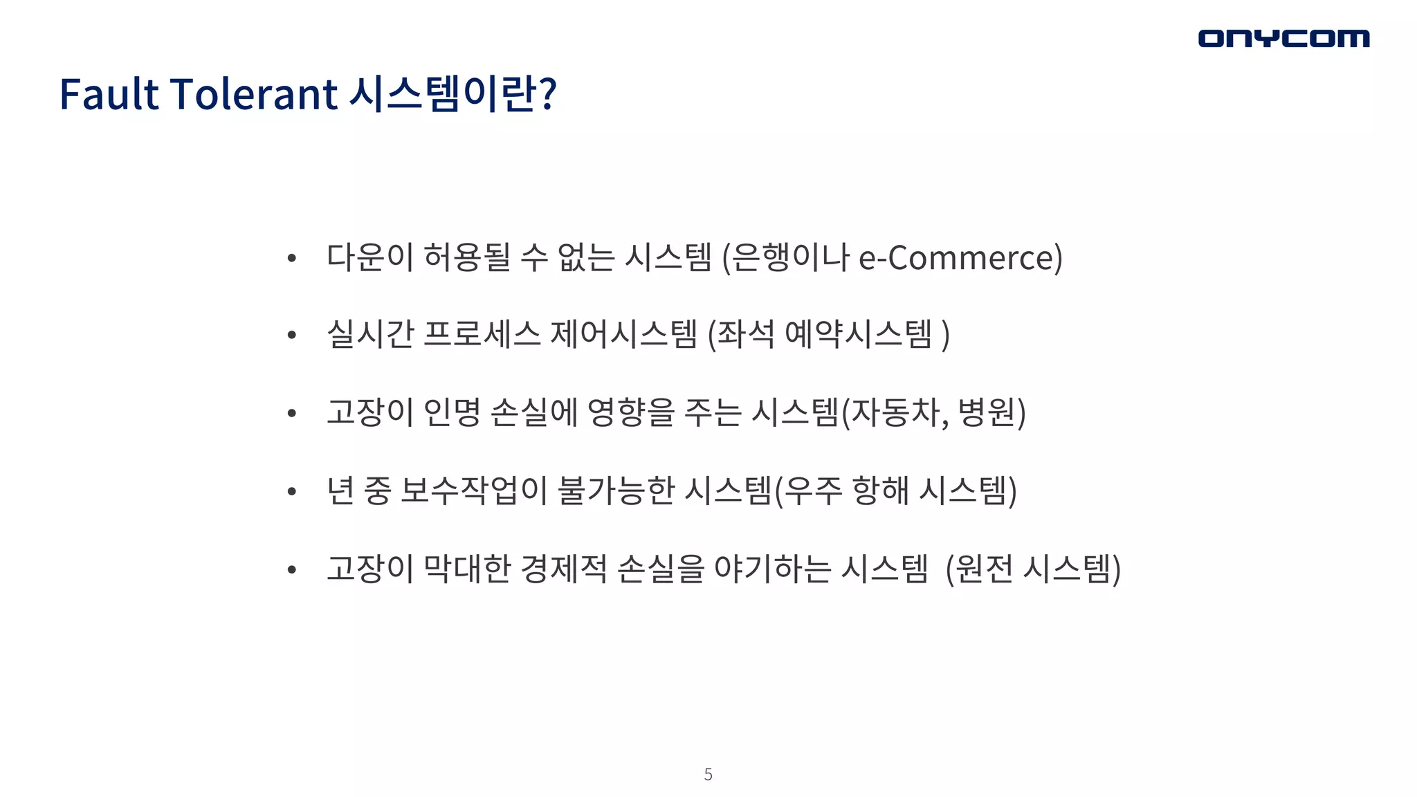 5
• 다운이 허용될 수 없는 시스템 (은행이나 e-Commerce)
• 실시간 프로세스 제어시스템 (좌석 예약시스템 )
• 고장이 인명 손실에 영향을 주는 시스템(자동차, 병원)
• 년 중 보수작업이 불가능한 시스템(우주 항해 시스템)
• 고장이 막대한 경제적 손실을 야기하는 시스템 (원전 시스템)
Fault Tolerant 시스템이란?
 