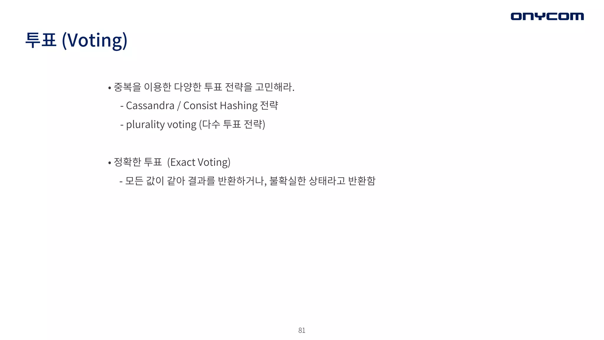 81
투표 (Voting)
• 중복을 이용한 다양한 투표 전략을 고민해라.
- Cassandra / Consist Hashing 전략
- plurality voting (다수 투표 전략)
• 정확한 투표 (Exact Voting)
- 모든 값이 같아 결과를 반환하거나, 불확실한 상태라고 반환함
 
