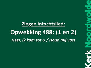 Zingen intochtslied:
Opwekking 488: (1 en 2)
Heer, ik kom tot U / Houd mij vast
 