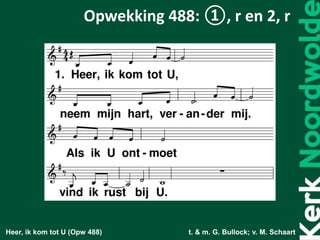 Heer, ik kom tot U (Opw 488) t. & m. G. Bullock; v. M. Schaart
Opwekking 488: ①, r en 2, r
 