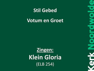 Stil Gebed
Votum en Groet
Zingen:
Klein Gloria
(ELB 254)
 