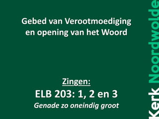 Gebed van Verootmoediging
en opening van het Woord
Zingen:
ELB 203: 1, 2 en 3
Genade zo oneindig groot
 