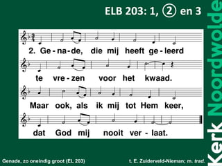 Genade, zo oneindig groot (EL 203) t. E. Zuiderveld-Nieman; m. trad.
ELB 203: 1, ② en 3
 
