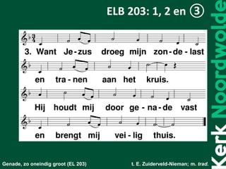 Genade, zo oneindig groot (EL 203) t. E. Zuiderveld-Nieman; m. trad.
ELB 203: 1, 2 en ③
 