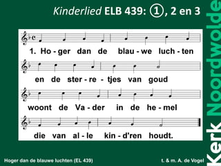 Hoger dan de blauwe luchten (EL 439) t. & m. A. de Vogel
Kinderlied ELB 439: ①, 2 en 3
 