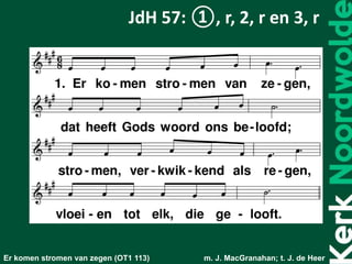 JdH 57: ①, r, 2, r en 3, r
Er komen stromen van zegen (OT1 113) m. J. MacGranahan; t. J. de Heer
 