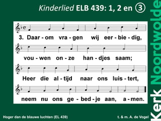 Hoger dan de blauwe luchten (EL 439) t. & m. A. de Vogel
Kinderlied ELB 439: 1, 2 en ③
 