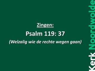Zingen:
Psalm 119: 37
(Welzalig wie de rechte wegen gaan)
 