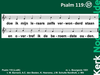 Psalm 119 (LvdK) m. L. Bourgeois 1551
t. W. Barnard, A.C. den Besten, K. Heeroma, J.W. Schulte Nordholt, J. Wit
Psalm 119:
 