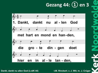 Dankt, dankt nu allen God (LvdK 44) t.M. Rinckart; v. J. Wit; m. J. Crüger
Gezang 44: ① en 3
 