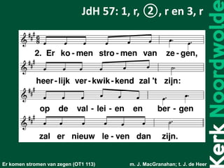Er komen stromen van zegen (OT1 113) m. J. MacGranahan; t. J. de Heer
JdH 57: 1, r, ②, r en 3, r
 