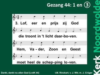 Dankt, dankt nu allen God (LvdK 44) t.M. Rinckart; v. J. Wit; m. J. Crüger
Gezang 44: 1 en ③
 