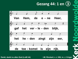 Dankt, dankt nu allen God (LvdK 44) t.M. Rinckart; v. J. Wit; m. J. Crüger
Gezang 44: 1 en ③
 