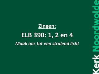 Zingen:
ELB 390: 1, 2 en 4
Maak ons tot een stralend licht
 