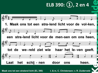 Maak ons tot een stralend licht (EL 390) t. & m, C. Christensen; v. R. Zuiderveld
ELB 390: ①, 2 en 4
 
