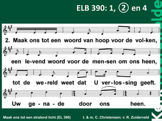 Maak ons tot een stralend licht (EL 390) t. & m, C. Christensen; v. R. Zuiderveld
ELB 390: 1, ② en 4
 