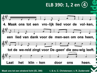 Maak ons tot een stralend licht (EL 390) t. & m, C. Christensen; v. R. Zuiderveld
ELB 390: 1, 2 en ④
 