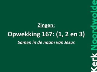 Zingen:
Opwekking 167: (1, 2 en 3)
Samen in de naam van Jezus
 