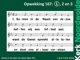Samen in de naam van Jezus (Opw 167) t. & m. C.A.E. Groot
Opwekking 167: ①, 2 en 3
 