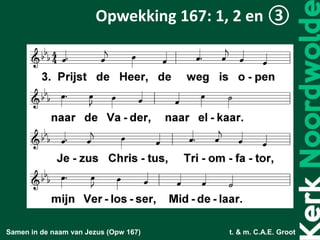 Samen in de naam van Jezus (Opw 167) t. & m. C.A.E. Groot
Opwekking 167: 1, 2 en ③
 