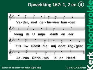 Samen in de naam van Jezus (Opw 167) t. & m. C.A.E. Groot
Opwekking 167: 1, 2 en ③
 