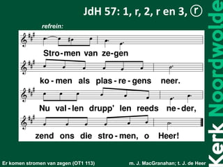 refrein:
Er komen stromen van zegen (OT1 113) m. J. MacGranahan; t. J. de Heer
JdH 57: 1, r, 2, r en 3, ⓡ
 