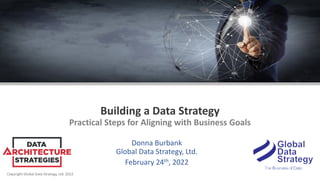 Copyright Global Data Strategy, Ltd. 2022
Building a Data Strategy
Practical Steps for Aligning with Business Goals
Donna Burbank
Global Data Strategy, Ltd.
February 24th, 2022
 
