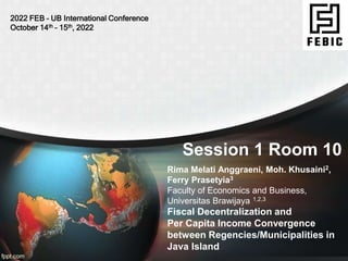 Session 1 Room 10
Rima Melati Anggraeni, Moh. Khusaini2,
Ferry Prasetyia3
Faculty of Economics and Business,
Universitas Brawijaya 1,2,3
2022 FEB – UB International Conference
October 14th – 15th, 2022
Fiscal Decentralization and
Per Capita Income Convergence
between Regencies/Municipalities in
Java Island
 