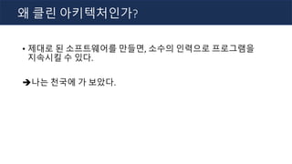 • 제대로 된 소프트웨어를 만들면, 소수의 인력으로 프로그램을
지속시킬 수 있다.
è나는 천국에 가 보았다.
왜 클린 아키텍처인가?
 