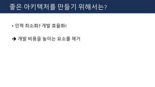 • 인력 최소화? 개발 효율화!
è 개발 비용을 높이는 요소를 제거
좋은 아키텍처를 만들기 위해서는?
 