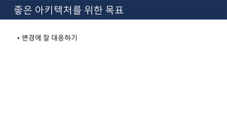 • 변경에 잘 대응하기
좋은 아키텍처를 위한 목표
 