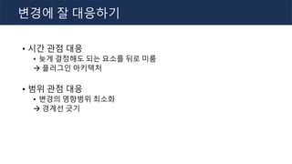 • 시간 관점 대응
• 늦게 결정해도 되는 요소를 뒤로 미룸
à 플러그인 아키텍처
• 범위 관점 대응
• 변경의 영향범위 최소화
à 경계선 긋기
변경에 잘 대응하기
 