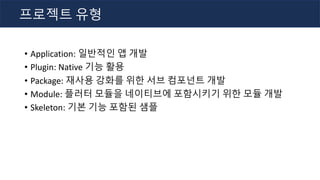 • Application: 일반적인 앱 개발
• Plugin: Native 기능 활용
• Package: 재사용 강화를 위한 서브 컴포넌트 개발
• Module: 플러터 모듈을 네이티브에 포함시키기 위한 모듈 개발
• Skeleton: 기본 기능 포함된 샘플
프로젝트 유형
 