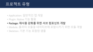 • Application: 일반적인 앱 개발
• Plugin: Native 기능 활용
• Package: 재사용 강화를 위한 서브 컴포넌트 개발
• Module: 플러터 모듈을 네이티브에 포함시키기 위한 모듈 개발
• Skeleton: 기본 기능 포함된 샘플
프로젝트 유형
 