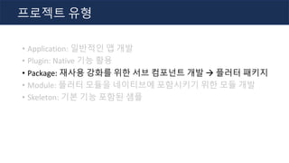 • Application: 일반적인 앱 개발
• Plugin: Native 기능 활용
• Package: 재사용 강화를 위한 서브 컴포넌트 개발 à 플러터 패키지
• Module: 플러터 모듈을 네이티브에 포함시키기 위한 모듈 개발
• Skeleton: 기본 기능 포함된 샘플
프로젝트 유형
 
