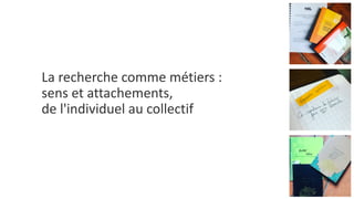 La recherche comme métiers :
sens et attachements,
de l'individuel au collectif
 