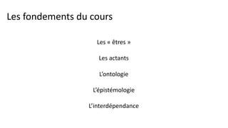 Les fondements du cours
Les « êtres »
Les actants
L’ontologie
L’épistémologie
L’interdépendance
 