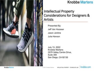 © 2021 Knobbe Martens
Intellectual Property
Considerations for Designers &
Artists
Presented By:
Jeff Van Hoosear
Jason Jardine
Julia Hanson
July 13, 2022
Knobbe Martens
3579 Valley Centre Drive,
Suite 300
San Diego, CA 92130
1
 