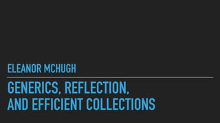 GENERICS, REFLECTION,


AND EFFICIENT COLLECTIONS
ELEANOR MCHUGH
 