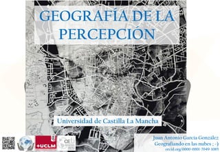 GEOGRAFÍA DE LA
PERCEPCIÓN
Universidad de Castilla La Mancha
Juan Antonio García González
Geografiando en las nubes ; -)
orcid.org/0000-0001-7049-1085
 