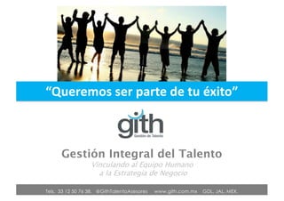 Tels. 01 33 12 50 76 38. @GithTalentoAsesores www.gith.com.mx GDL. JAL. MEX.
“Queremos ser parte de tu éxito”
Gestión Integral del Talento
Vinculando al Equipo Humano
a la Estrategia de Negocio
Tels. 33 12 50 76 38. @GithTalentoAsesores www.gith.com.mx GDL, JAL, MEX.
 