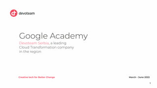 Creative tech for Better Change
1
Google Academy
Devoteam Serbia, a leading
Cloud Transformation company
in the region
March - June 2022
 
