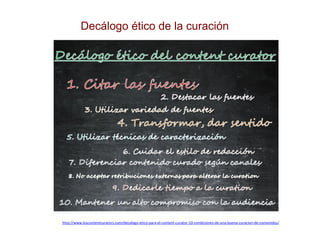 Decálogo ético de la curación
http://www.loscontentcurators.com/decalogo-etico-para-el-content-curator-10-condiciones-de-u...
