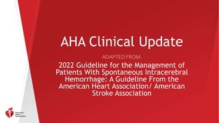 AHA Clinical Update
ADAPTED FROM:
2022 Guideline for the Management of
Patients With Spontaneous Intracerebral
Hemorrhage: A Guideline From the
American Heart Association/ American
Stroke Association
 