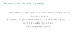 Personal Growth Analysis 个人成长分析
• Enumerate the strengths and weaknesses during your H1
personal growth
• Changes of your management skills and working skills
描述上半年个人成长中的优势和不足
个人管理技能和业务技能变化
 