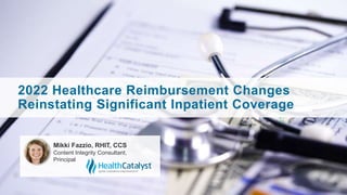 2022 Healthcare Reimbursement Changes
Reinstating Significant Inpatient Coverage
Mikki Fazzio, RHIT, CCS
Content Integrity Consultant,
Principal
 